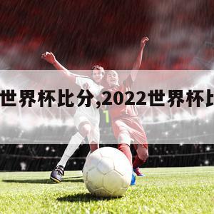 2022世界杯比分,2022世界杯比分记录表