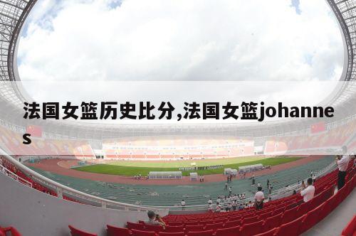 法国女篮历史比分,法国女篮johannes