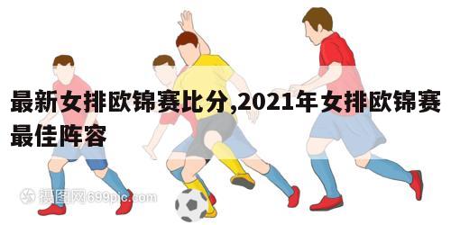 最新女排欧锦赛比分,2021年女排欧锦赛最佳阵容