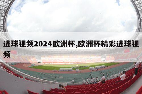 进球视频2024欧洲杯,欧洲杯精彩进球视频