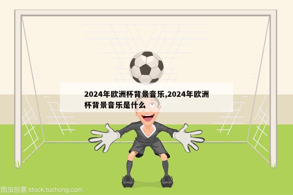 2024年欧洲杯背景音乐,2024年欧洲杯背景音乐是什么