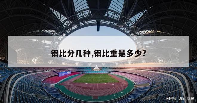 铝比分几种,铝比重是多少?